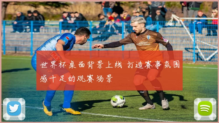 世界杯桌面背景上线 打造赛事氛围感十足的观赛场景