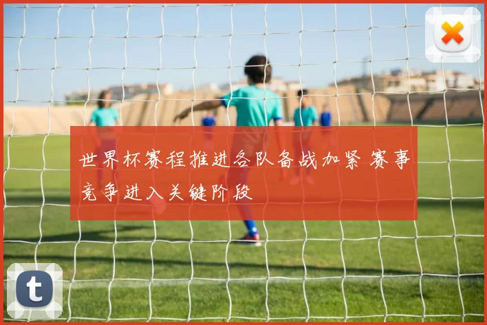 世界杯赛程推进各队备战加紧 赛事竞争进入关键阶段