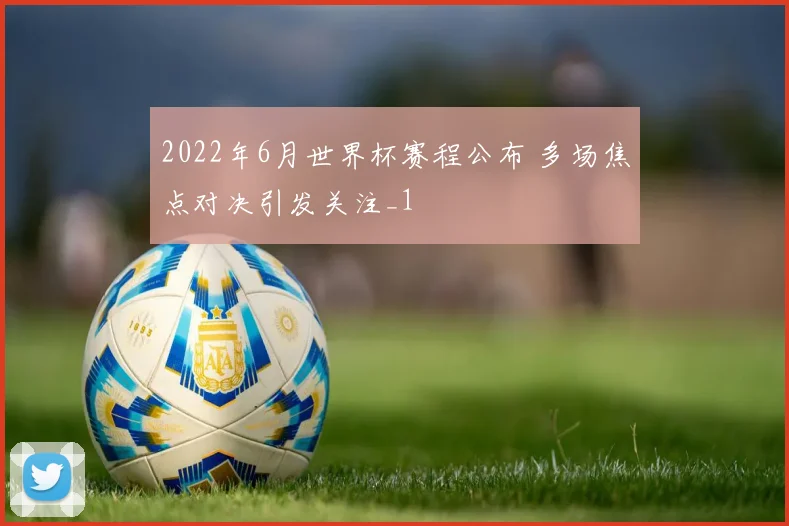 2022年6月世界杯赛程公布 多场焦点对决引发关注_1