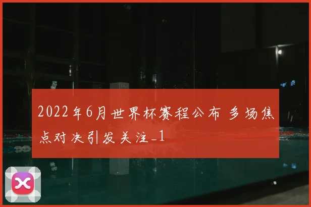 2022年6月世界杯赛程公布 多场焦点对决引发关注_1