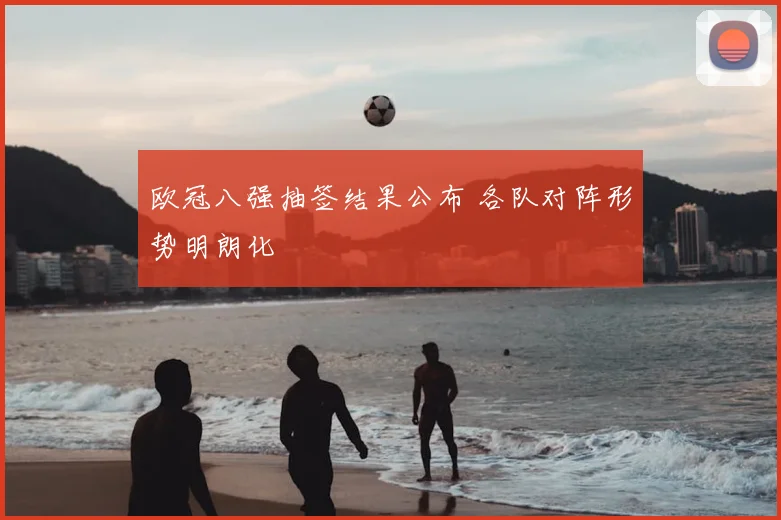 欧冠八强抽签结果公布 各队对阵形势明朗化