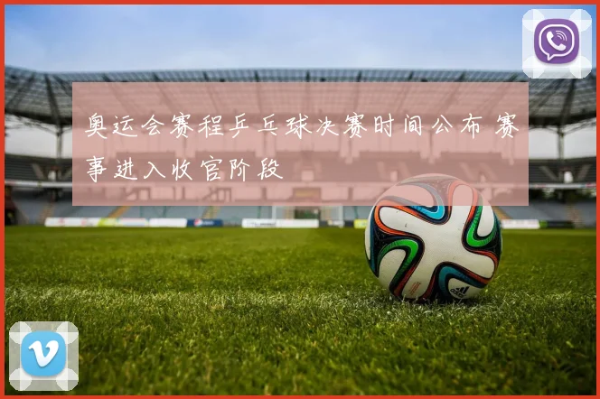 奥运会赛程乒乓球决赛时间公布 赛事进入收官阶段