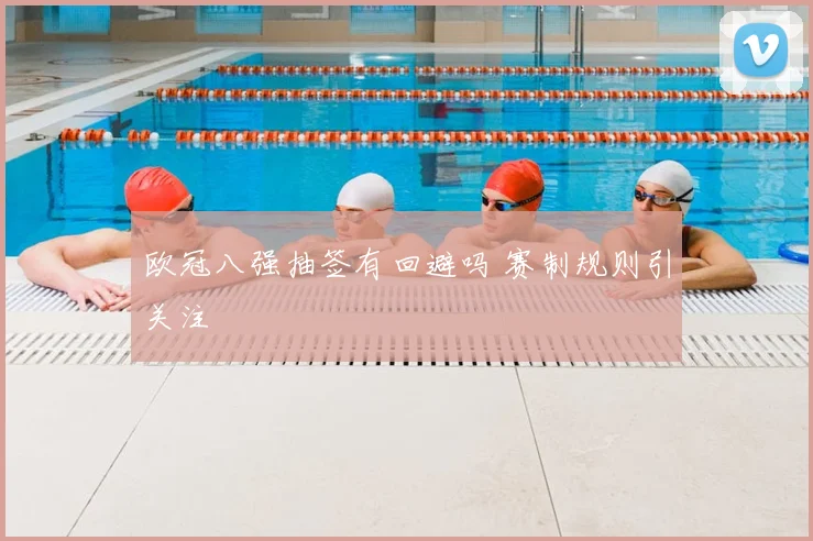 欧冠八强抽签有回避吗 赛制规则引关注