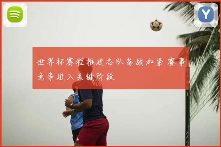 世界杯赛程推进各队备战加紧 赛事竞争进入关键阶段