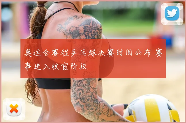 奥运会赛程乒乓球决赛时间公布 赛事进入收官阶段
