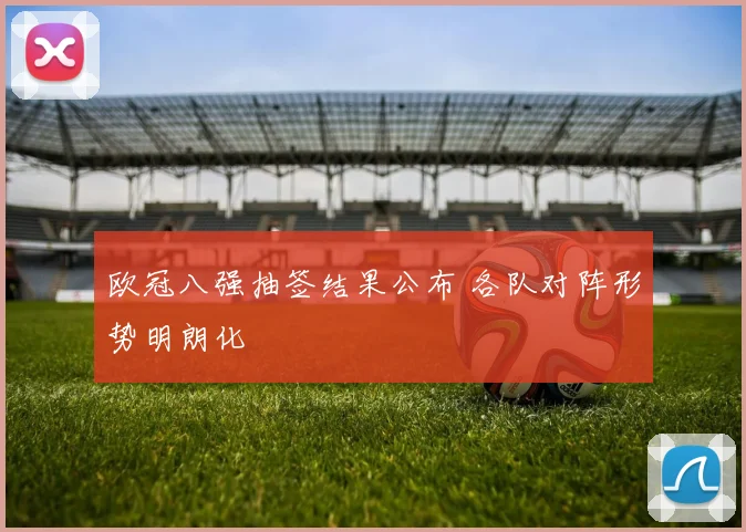 欧冠八强抽签结果公布 各队对阵形势明朗化